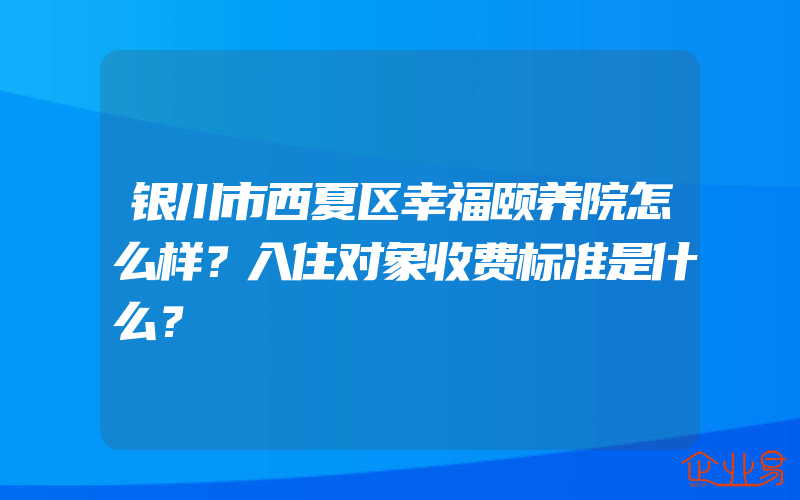 银川市西夏区幸福颐养院怎么样？入住对象收费标准是什么？