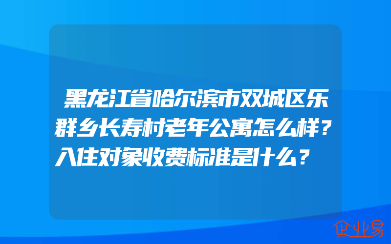 黑龙江省哈尔滨市双城区乐群乡长寿村老年公寓怎么样？入住对象收费标准是什么？