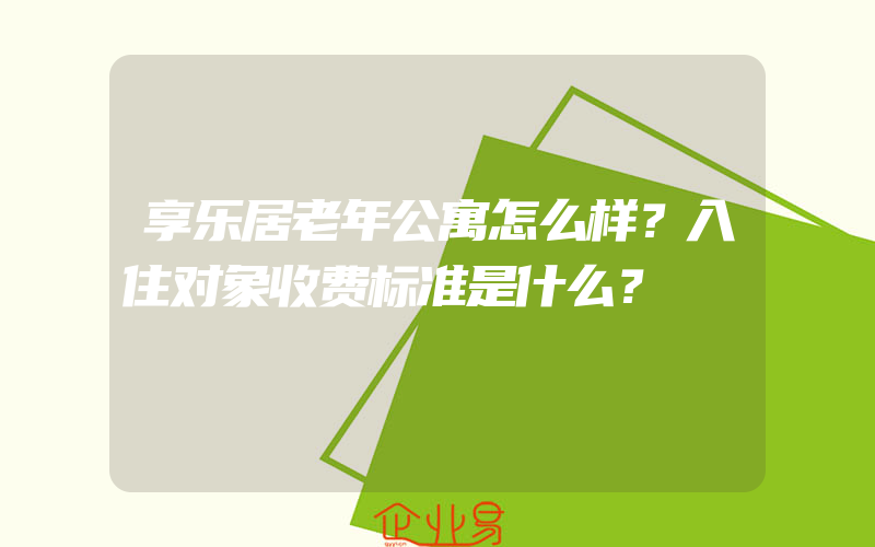 享乐居老年公寓怎么样？入住对象收费标准是什么？