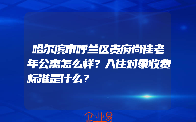 哈尔滨市呼兰区贵府尚佳老年公寓怎么样？入住对象收费标准是什么？