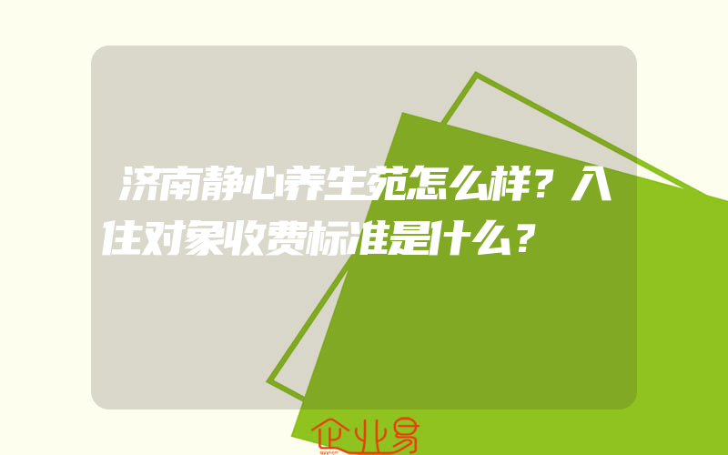 济南静心养生苑怎么样？入住对象收费标准是什么？