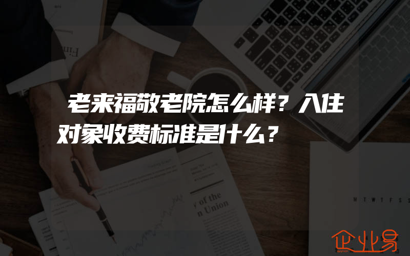 老来福敬老院怎么样？入住对象收费标准是什么？