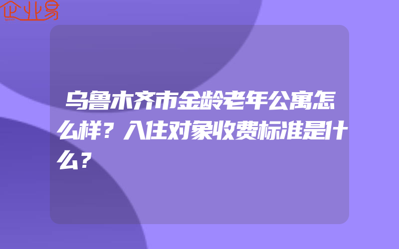 乌鲁木齐市金龄老年公寓怎么样？入住对象收费标准是什么？