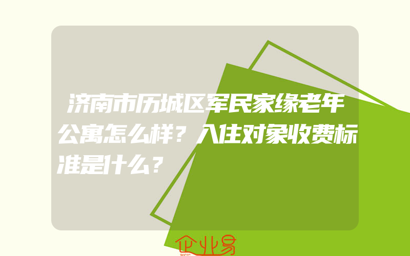 济南市历城区军民家缘老年公寓怎么样？入住对象收费标准是什么？