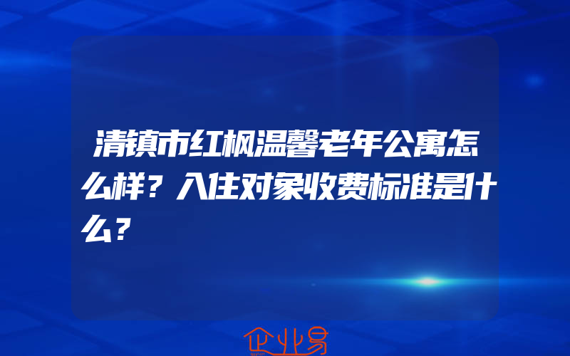 清镇市红枫温馨老年公寓怎么样？入住对象收费标准是什么？