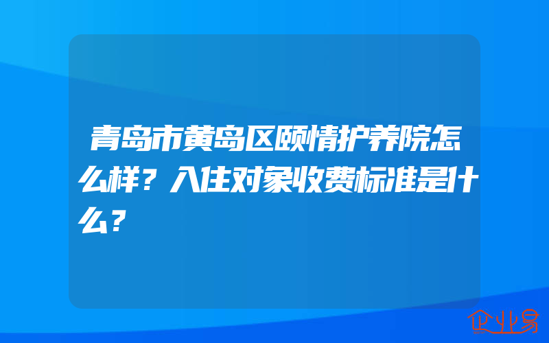 青岛市黄岛区颐情护养院怎么样？入住对象收费标准是什么？