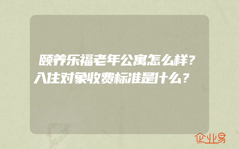 颐养乐福老年公寓怎么样？入住对象收费标准是什么？