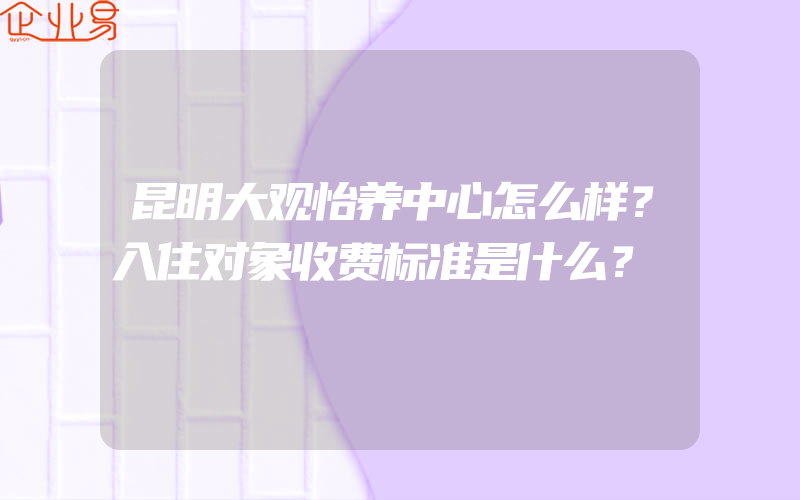 昆明大观怡养中心怎么样？入住对象收费标准是什么？