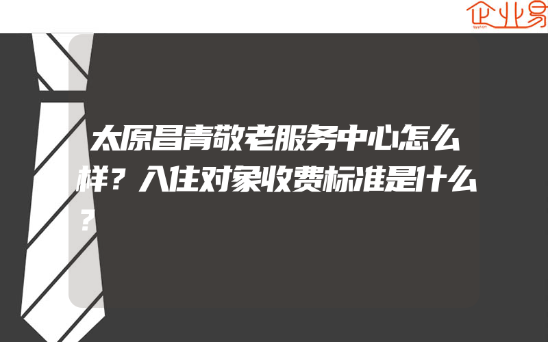 太原昌青敬老服务中心怎么样？入住对象收费标准是什么？