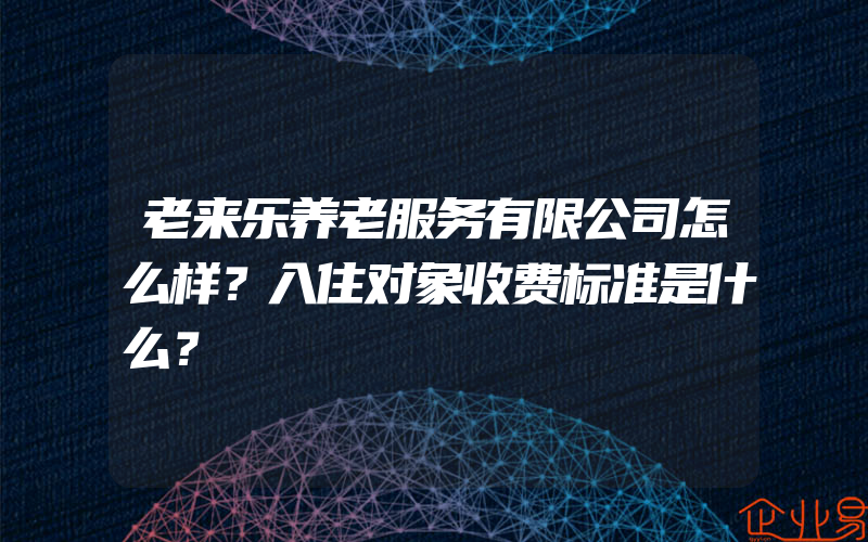 老来乐养老服务有限公司怎么样？入住对象收费标准是什么？