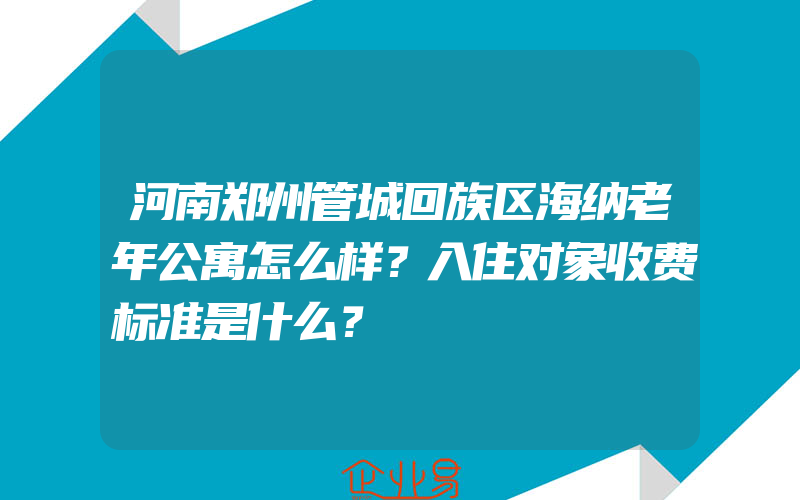 河南郑州管城回族区海纳老年公寓怎么样？入住对象收费标准是什么？