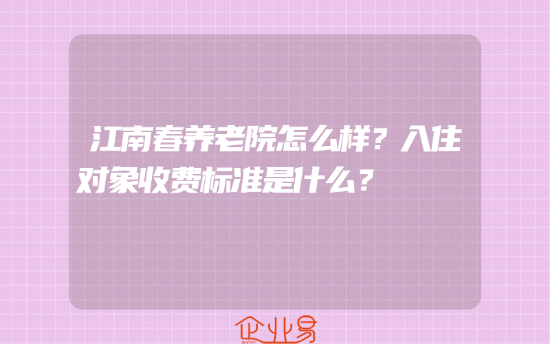 江南春养老院怎么样？入住对象收费标准是什么？