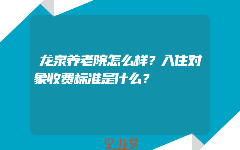 龙泉养老院怎么样？入住对象收费标准是什么？