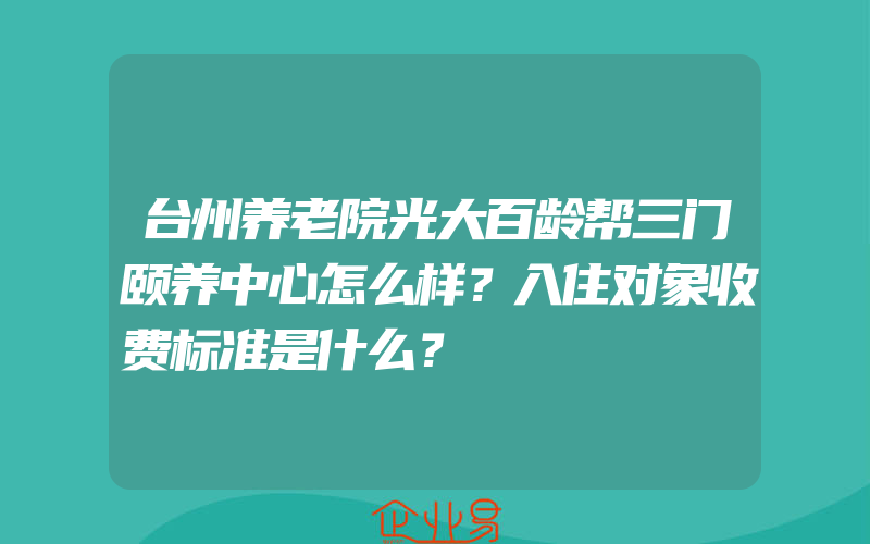 台州养老院光大百龄帮三门颐养中心怎么样？入住对象收费标准是什么？