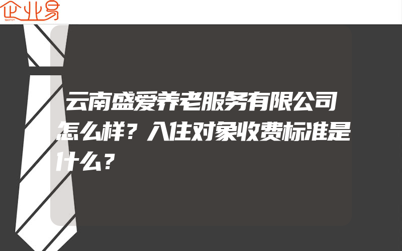 云南盛爱养老服务有限公司怎么样？入住对象收费标准是什么？