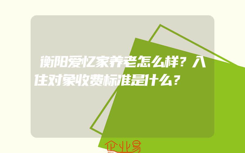 衡阳爱忆家养老怎么样？入住对象收费标准是什么？