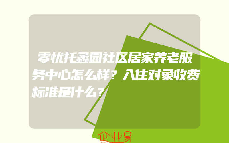 零忧托蠡园社区居家养老服务中心怎么样？入住对象收费标准是什么？