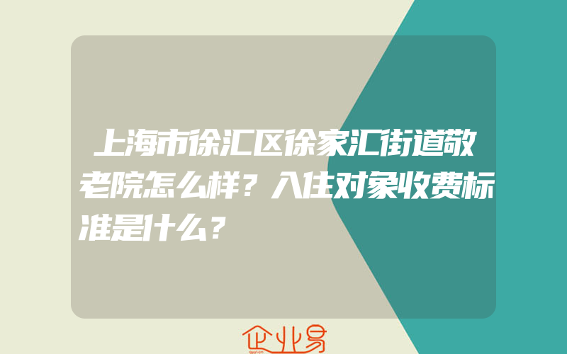 上海市徐汇区徐家汇街道敬老院怎么样？入住对象收费标准是什么？