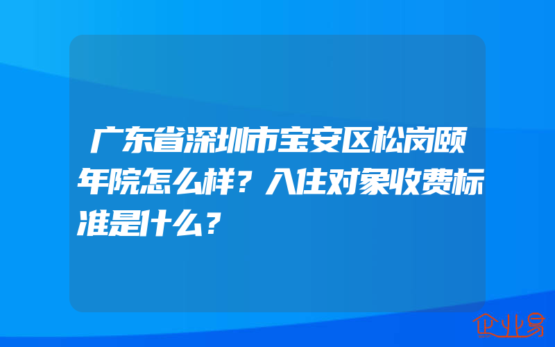 广东省深圳市宝安区松岗颐年院怎么样？入住对象收费标准是什么？