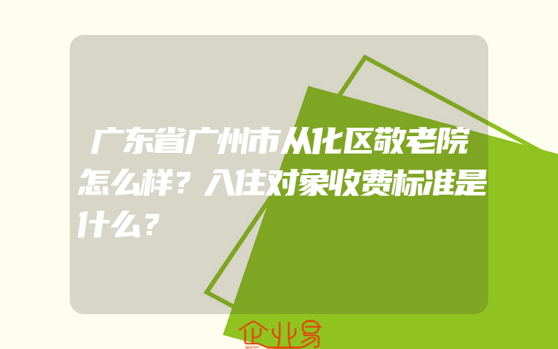 广东省广州市从化区敬老院怎么样？入住对象收费标准是什么？