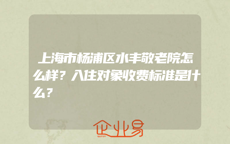 上海市杨浦区水丰敬老院怎么样？入住对象收费标准是什么？