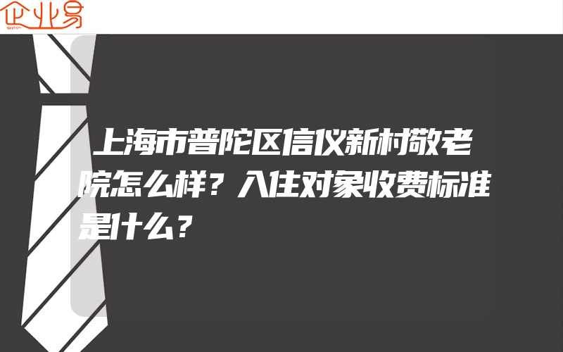 上海市普陀区信仪新村敬老院怎么样？入住对象收费标准是什么？