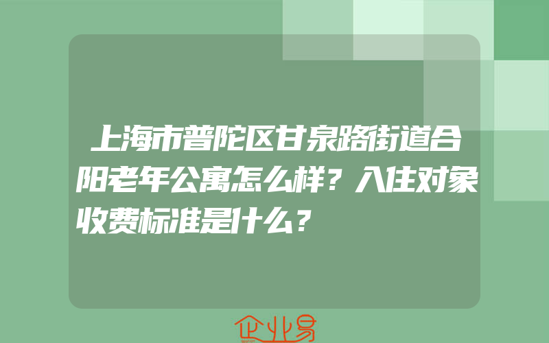 上海市普陀区甘泉路街道合阳老年公寓怎么样？入住对象收费标准是什么？