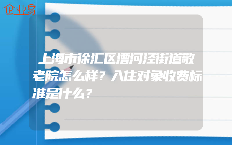 上海市徐汇区漕河泾街道敬老院怎么样？入住对象收费标准是什么？