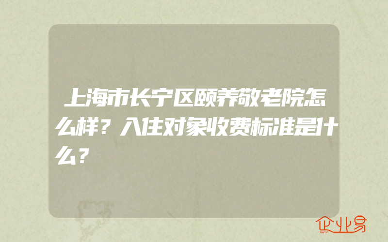 上海市长宁区颐养敬老院怎么样？入住对象收费标准是什么？