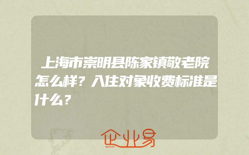 上海市崇明县陈家镇敬老院怎么样？入住对象收费标准是什么？