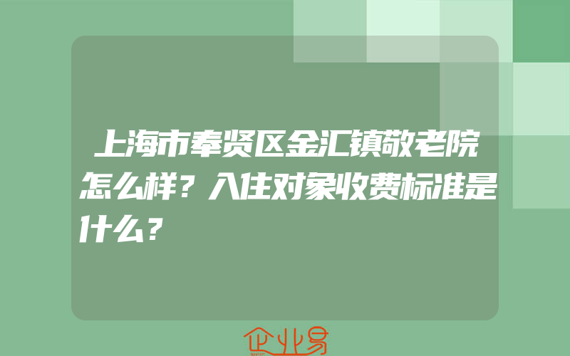 上海市奉贤区金汇镇敬老院怎么样？入住对象收费标准是什么？