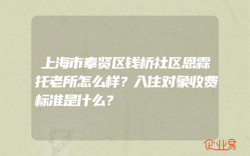 上海市奉贤区钱桥社区恩霖托老所怎么样？入住对象收费标准是什么？