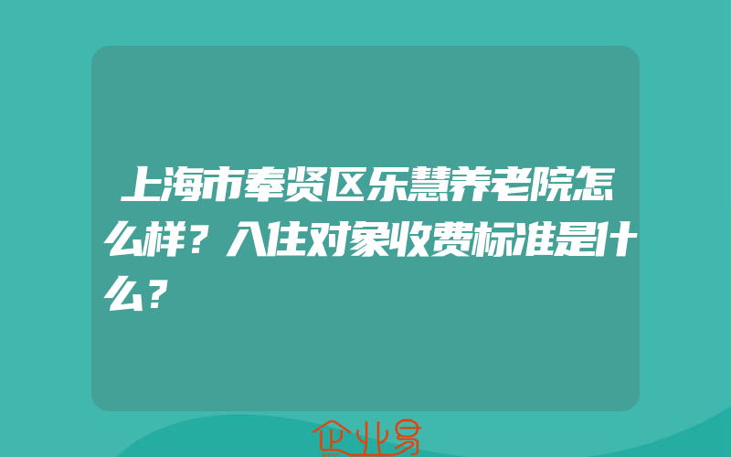 上海市奉贤区乐慧养老院怎么样？入住对象收费标准是什么？