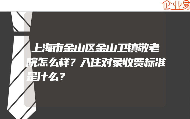 上海市金山区金山卫镇敬老院怎么样？入住对象收费标准是什么？