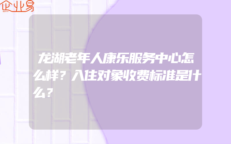 龙湖老年人康乐服务中心怎么样？入住对象收费标准是什么？