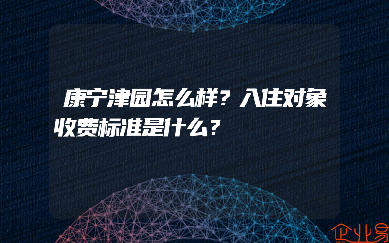 康宁津园怎么样？入住对象收费标准是什么？