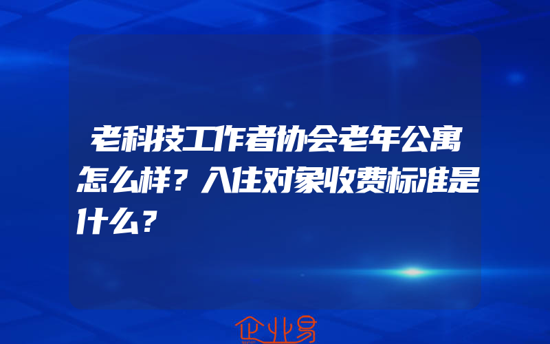 老科技工作者协会老年公寓怎么样？入住对象收费标准是什么？