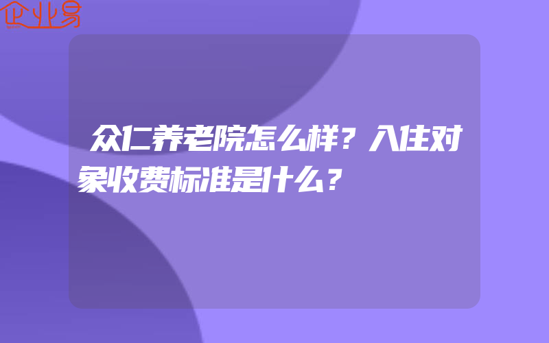 众仁养老院怎么样？入住对象收费标准是什么？