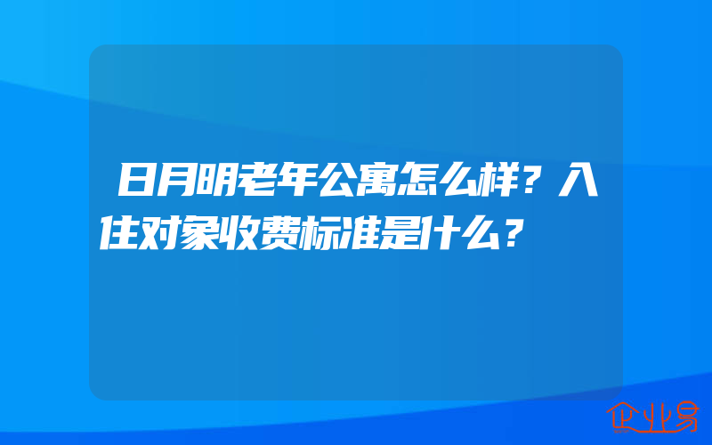 日月明老年公寓怎么样？入住对象收费标准是什么？