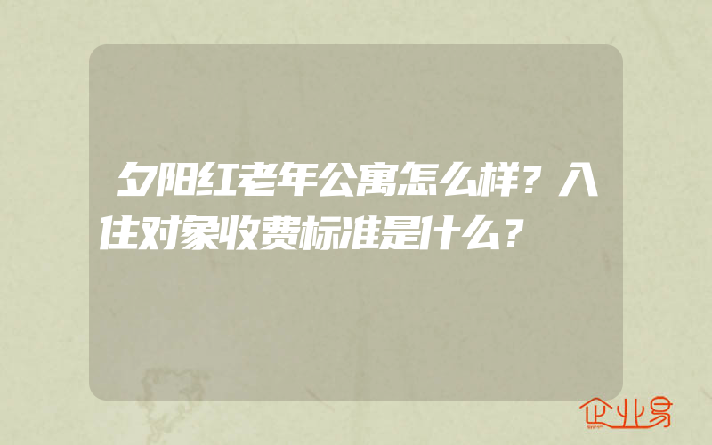 夕阳红老年公寓怎么样？入住对象收费标准是什么？