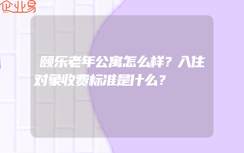 颐乐老年公寓怎么样？入住对象收费标准是什么？