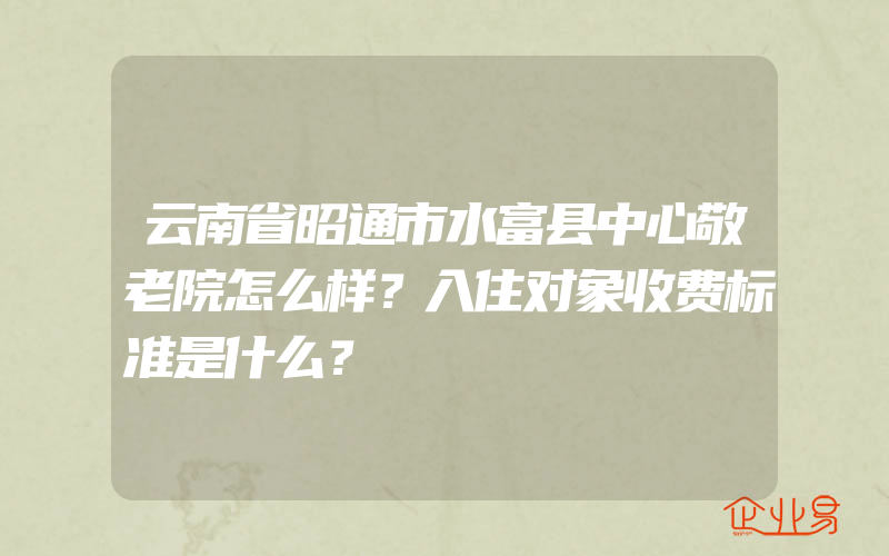 云南省昭通市水富县中心敬老院怎么样？入住对象收费标准是什么？