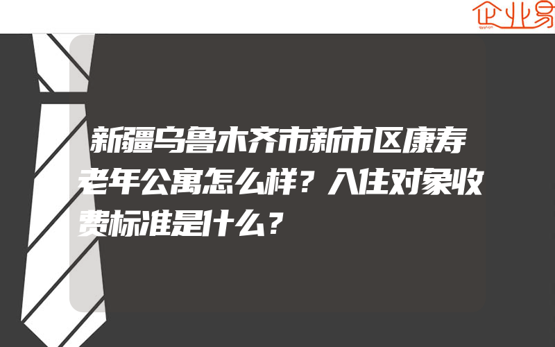 新疆乌鲁木齐市新市区康寿老年公寓怎么样？入住对象收费标准是什么？