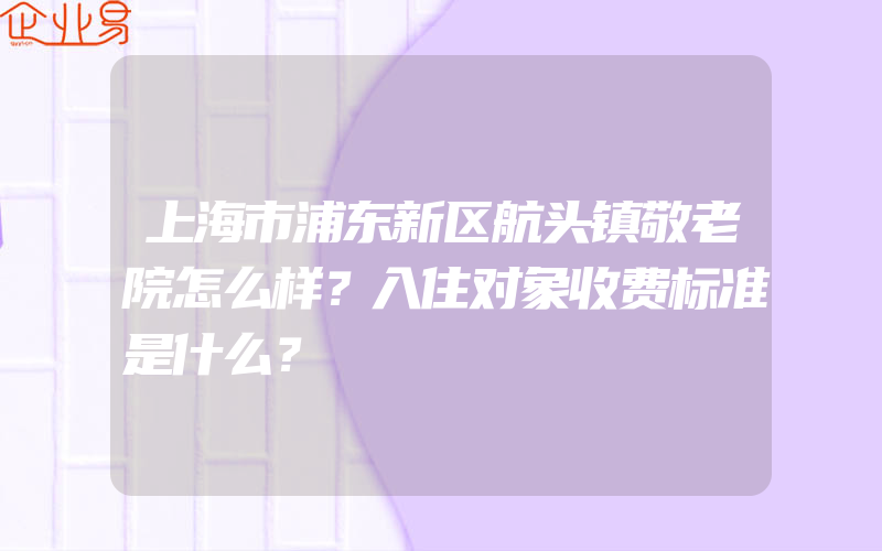 上海市浦东新区航头镇敬老院怎么样？入住对象收费标准是什么？