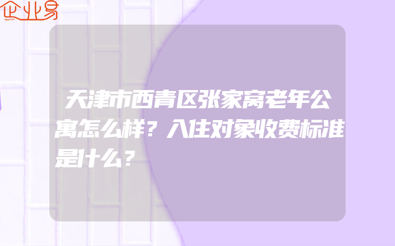 天津市西青区张家窝老年公寓怎么样？入住对象收费标准是什么？