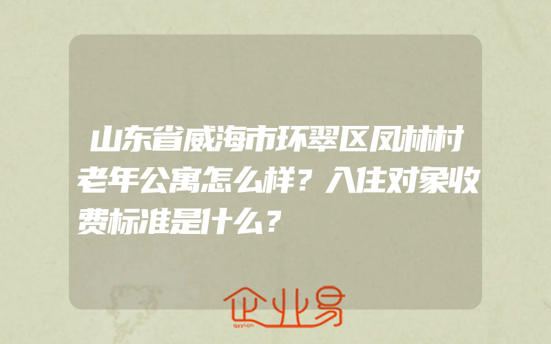 山东省威海市环翠区凤林村老年公寓怎么样？入住对象收费标准是什么？