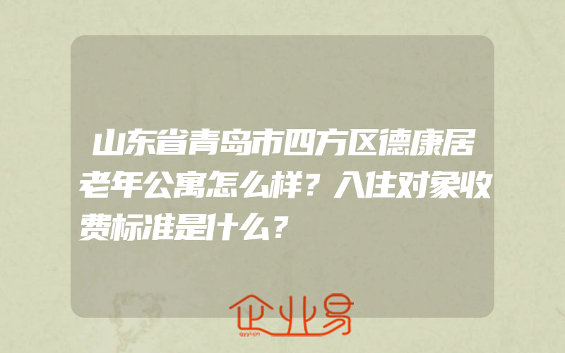 山东省青岛市四方区德康居老年公寓怎么样？入住对象收费标准是什么？