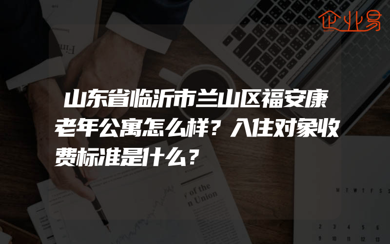 山东省临沂市兰山区福安康老年公寓怎么样？入住对象收费标准是什么？