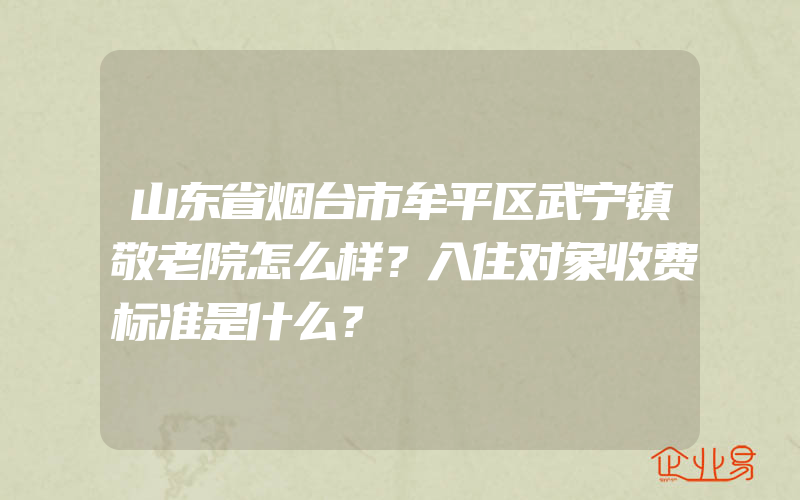 山东省烟台市牟平区武宁镇敬老院怎么样？入住对象收费标准是什么？