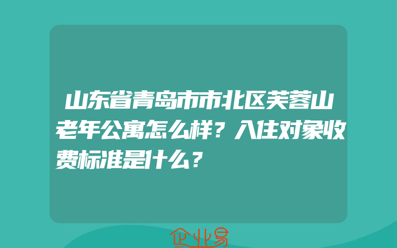 山东省青岛市市北区芙蓉山老年公寓怎么样？入住对象收费标准是什么？